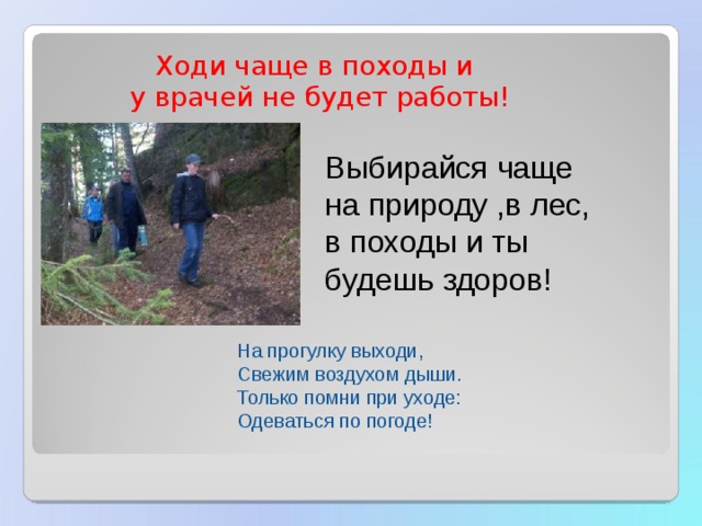  Ходи чаще в походы и  у врачей не будет работы! Выбирайся чаще на природу ,в лес, в походы и ты будешь здоров! На прогулку выходи, Свежим воздухом дыши. Только помни при уходе: Одеваться по погоде! 