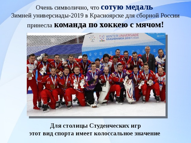 Очень символично, что сотую медаль Зимней универсиады-2019 в Красноярске для сборной России принесла  команда по хоккею с мячом!  Для столицы Студенческих игр этот вид спорта имеет колоссальное значение 