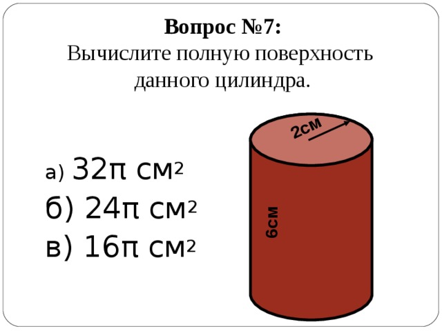 2см 6см Вопрос №7:  Вычислите полную поверхность  данного цилиндра. а) 32π см 2 б) 24π см 2 в) 16π см 2 