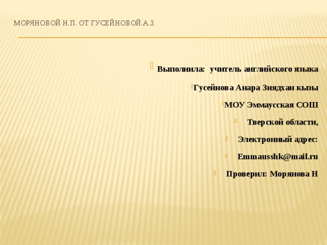 Моряновой Н.П. от Гусейновой.А.З    Выполнила: учитель английского языка Гусейнова Анара Зиядхан кызы МОУ Эммаусская СОШ Тверской области, Электронный адрес: Emmausshk@mail.ru Проверил: Морянова Н 