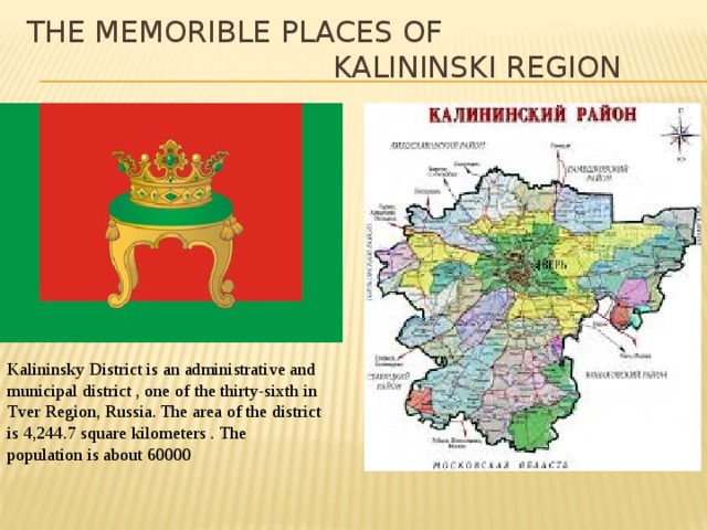 The memorible places of  Kalininski region Kalininsky District is an administrative and municipal district , one of the thirty-sixth in Tver Region, Russia. The area of the district is 4,244.7 square kilometers . The population is about 60000 
