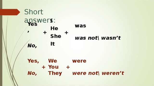 Short answers : I He She It Yes,  No, was  was not\ wasn’t + + We You They Yes,  No, were  were not\ weren’t + + 