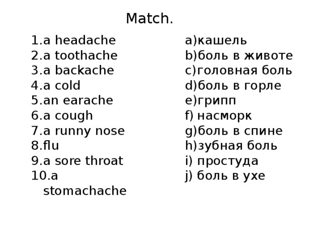 Match. a headache a toothache a backache a cold an earache a cough a runny nose flu a sore throat a stomachache кашель боль в животе головная боль боль в горле грипп насморк боль в спине зубная боль простуда боль в ухе 