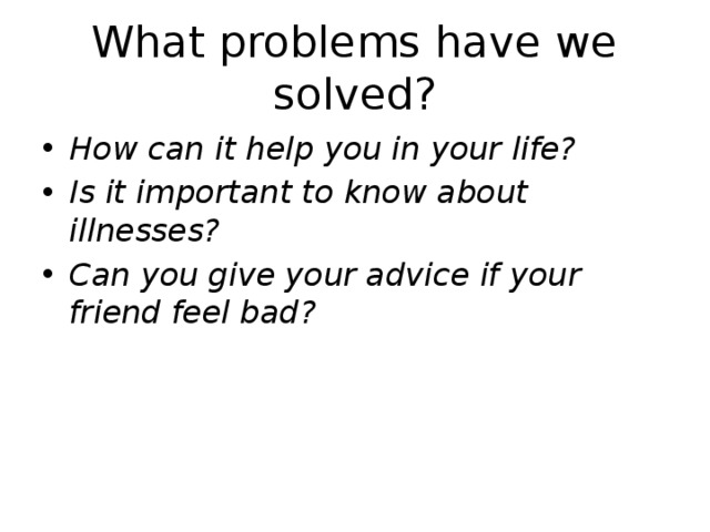 What problems have we solved? How can it help you in your life? Is it important to know about illnesses? Can you give your advice if your friend feel bad?  