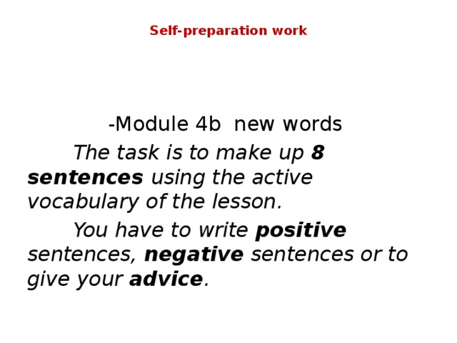 Self-preparation work -Module 4b new words  The task is to make up 8 sentences using the active vocabulary of the lesson.  You have to write positive sentences, negative sentences or to give your advice . 