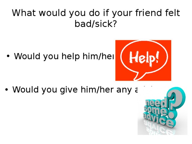 What would you do if your friend felt bad/sick? Would you help him/her? Would you give him/her any advice? 