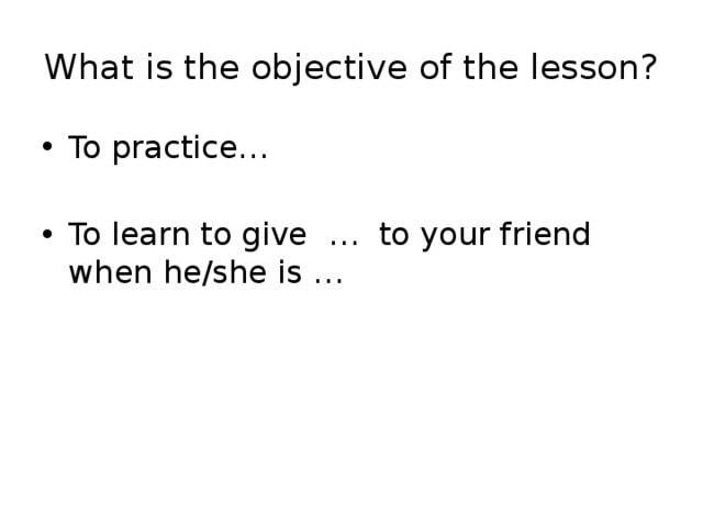 What is the objective of the lesson? To practice… To learn to give … to your friend when he/she is … 