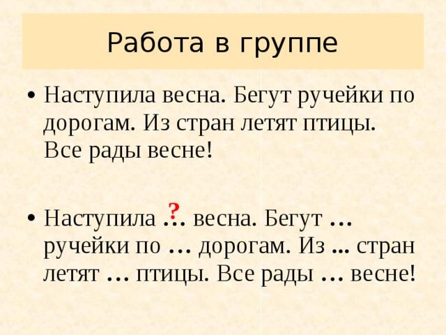 Работа в группе Наступила весна. Бегут ручейки по дорогам. Из стран летят птицы. Все рады весне!  Наступила … весна. Бегут … ручейки по … дорогам. Из ... стран летят … птицы. Все рады … весне!  ? 