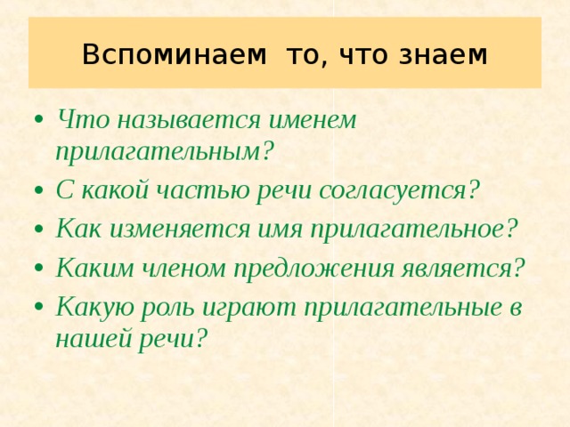 Вспоминаем  то, что знаем Что называется именем прилагательным? С какой частью речи согласуется? Как изменяется имя прилагательное? Каким членом предложения является? Какую роль играют прилагательные в нашей речи?  