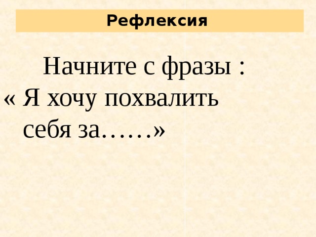  Рефлексия    Начните с фразы : « Я хочу похвалить  себя за……» 
