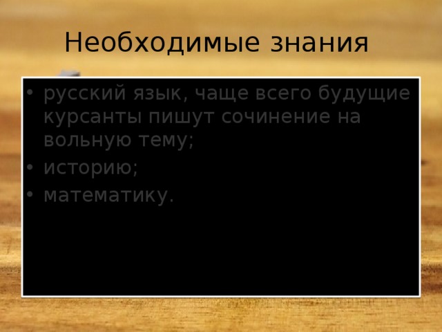 Необходимые знания русский язык, чаще всего будущие курсанты пишут сочинение на вольную тему; историю; математику. 