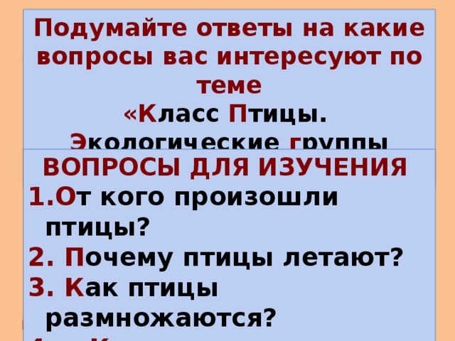 Подумайте ответы на какие вопросы вас интересуют по теме «К ласс П тицы. Э кологические г руппы п тиц» ВОПРОСЫ ДЛЯ ИЗУЧЕНИЯ О т кого произошли птицы?  П очему птицы летают?  К ак птицы размножаются?  К акие птицы самые интересные? 