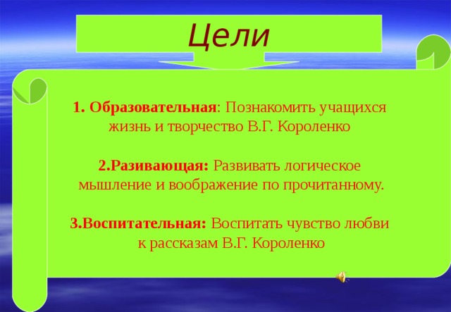 Цели Образовательная : Познакомить учащихся жизнь и творчество В.Г. Короленко 2.Разивающая: Развивать логическое мышление и воображение по прочитанному. 3.Воспитательная: Воспитать чувство любви  к рассказам В.Г. Короленко 