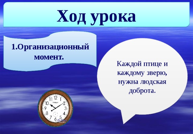 Ход урока 1.Организационный момент. Каждой птице и каж­дому зверю , нужна людская доброта. 