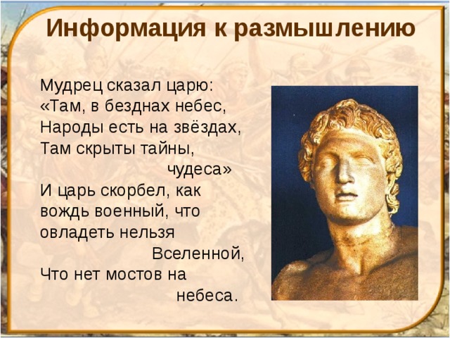 Информация к размышлению Мудрец сказал царю:  «Там, в безднах небес,  Народы есть на звёздах,  Там скрыты тайны,  чудеса»  И царь скорбел, как вождь военный, что овладеть нельзя  Вселенной,  Что нет мостов на  небеса. 