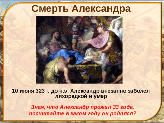 Смерть Александра 10 июня 323 г. до н.э. Александр внезапно заболел лихорадкой и умер Зная, что Александр прожил 33 года, посчитайте в каком году он родился? 