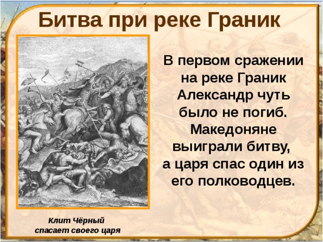 Битва при реке Граник В первом сражении на реке Граник Александр чуть было не погиб. Македоняне выиграли битву, а царя спас один из его полководцев. Клит Чёрный спасает своего царя 