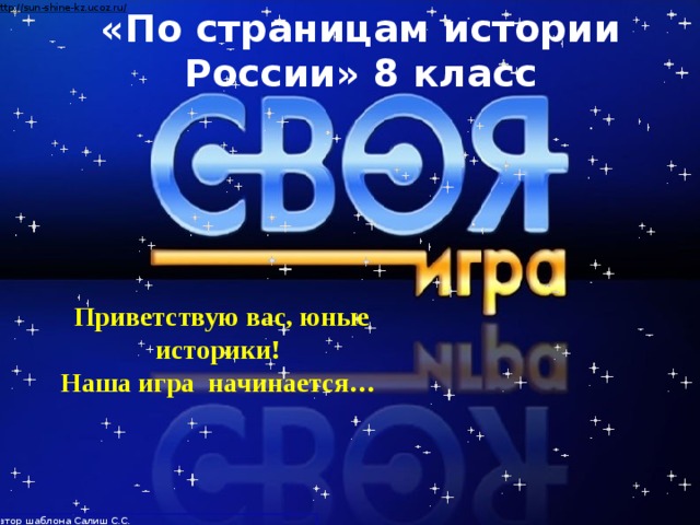 «По страницам истории России» 8 класс Приветствую вас, юные историки! Наша игра начинается… Автор шаблона Салиш С.С., учитель начальных классов СШ №53 г. Актобе.  