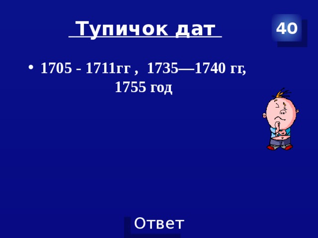  Тупичок дат 40 1705 - 1711гг , 1735—1740 гг, 1755 год 