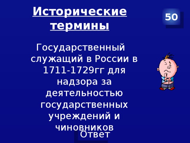 Исторические термины 50 Государственный служащий в России в 1711-1729гг для надзора за деятельностью государственных учреждений и чиновников 