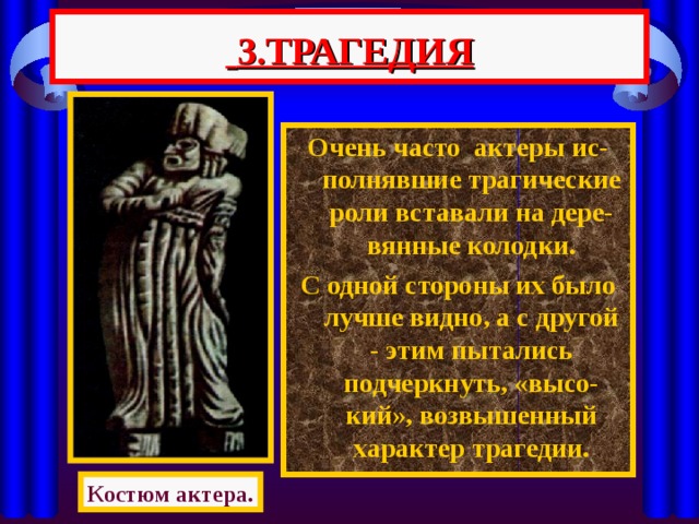  3.ТРАГЕДИЯ Очень часто актеры ис-полнявшие трагические роли вставали на дере-вянные колодки. С одной стороны их было лучше видно, а с другой - этим пытались подчеркнуть, «высо-кий», возвышенный характер трагедии. Костюм актера. 