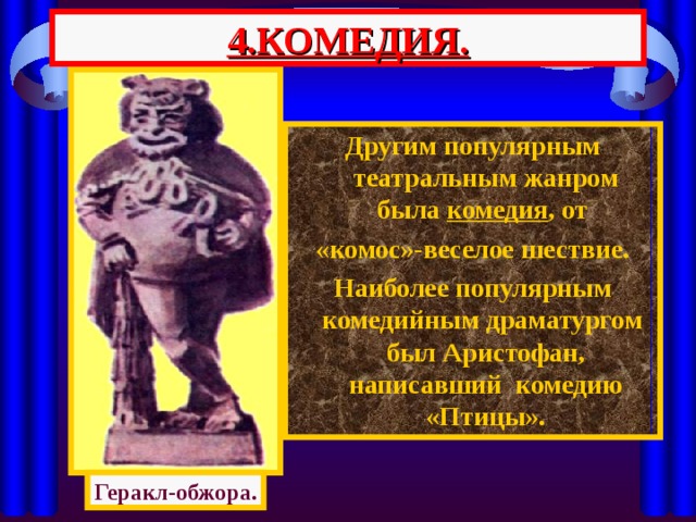 4.КОМЕДИЯ. Другим популярным театральным жанром была комедия , от «комос»-веселое шествие. Наиболее популярным комедийным драматургом был Аристофан, написавший комедию «Птицы». Геракл-обжора. 