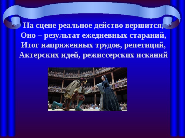. На сцене реальное действо вершится, Оно – результат ежедневных стараний, Итог напряженных трудов, репетиций, Актерских идей, режиссерских исканий 