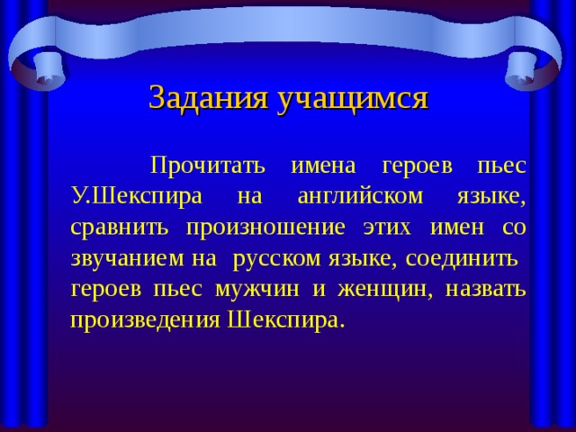 Задания учащимся  Прочитать имена героев пьес У.Шекспира на английском языке, сравнить произношение этих имен со звучанием на русском языке, соединить героев пьес мужчин и женщин, назвать произведения Шекспира. 