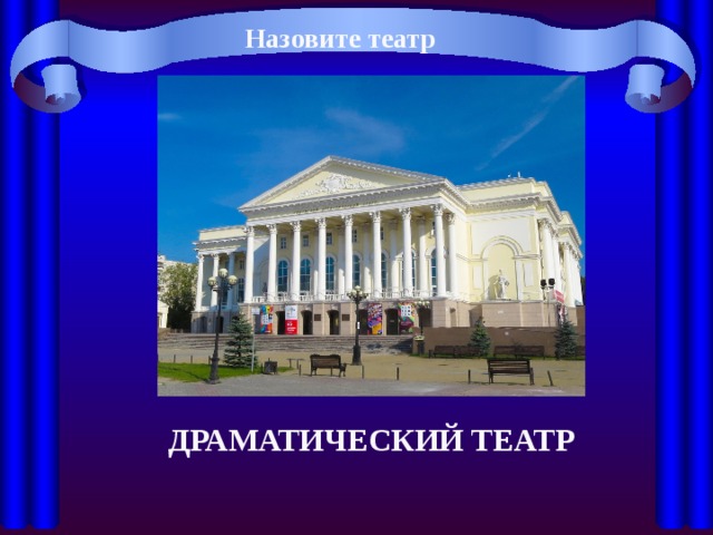 Назовите театр ДРАМАТИЧЕСКИЙ ТЕАТР 