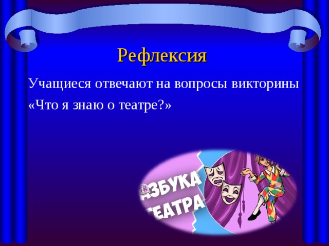 Рефлексия Учащиеся отвечают на вопросы викторины «Что я знаю о театре?» 