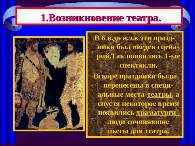  1.Возникновение театра. В 6 в.до н.э.в эти празд-ники был введен сцена- рий. Так появились 1-ые спектакли. Вскоре праздники были перенесены в специ-альные места- театры , а спустя некоторое время появились драматурги- люди сочинявшие пьесы для театра. 