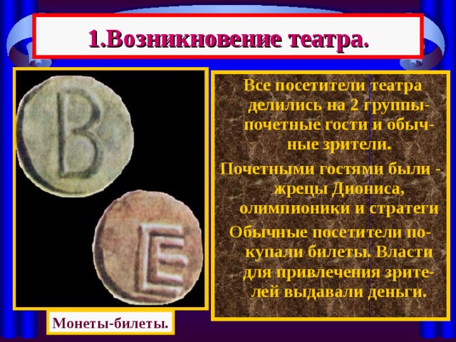 1.Возникновение театра.  Все посетители театра делились на 2 группы-почетные гости и обыч-ные зрители. Почетными гостями были - жрецы Диониса, олимпионики и стратеги Обычные посетители по-купали билеты. Власти для привлечения зрите-лей выдавали деньги. Монеты-билеты. 