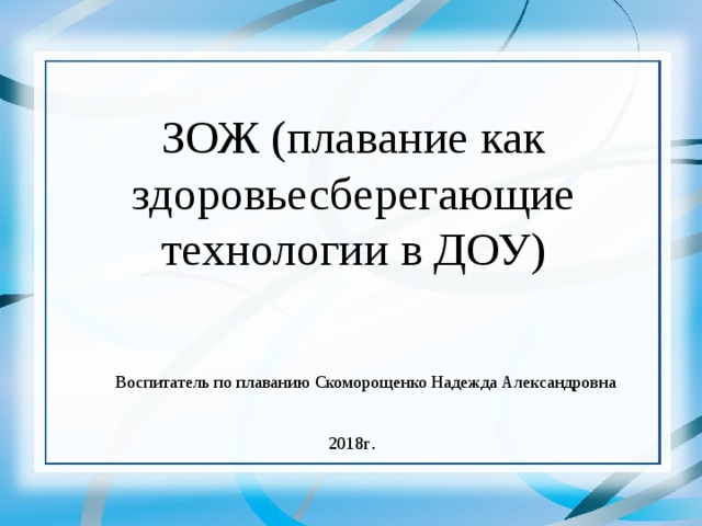 ЗОЖ (плавание как здоровьесберегающие технологии в ДОУ) Воспитатель по плаванию Скоморощенко Надежда Александровна 2018г . 