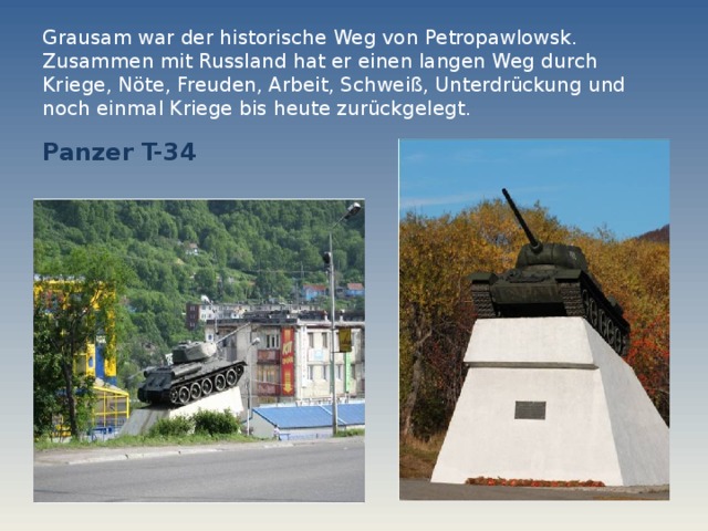 Grausam war der historische Weg von Petropawlowsk. Zusammen mit Russland hat er einen langen Weg durch Kriege, Nöte, Freuden, Arbeit, Schweiß, Unterdrückung und noch einmal Kriege bis heute zurückgelegt. Panzer T-34  