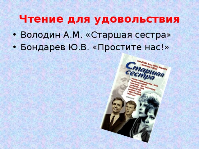 Чтение для удовольствия Володин А.М. «Старшая сестра» Бондарев Ю.В. «Простите нас!» 