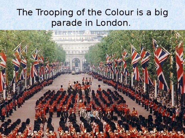 The Trooping of the Colour is a big parade in London. 