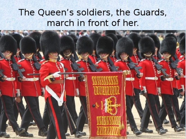 The Queen’s soldiers, the Guards, march in front of her. 