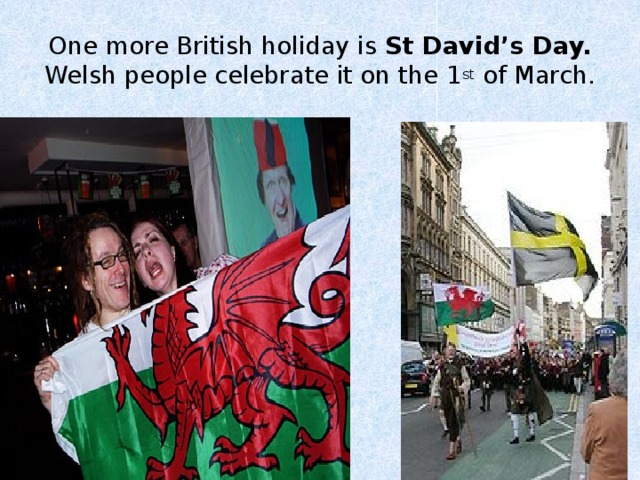 One more British holiday is St David’s Day. Welsh people celebrate it on the 1 st of March. 