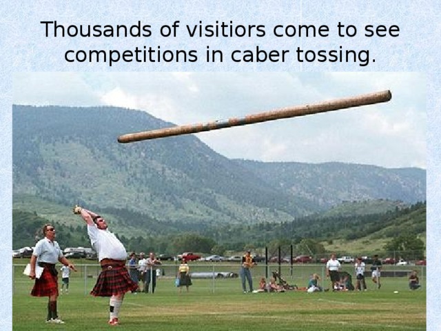 Thousands of visitiors come to see  competitions in caber tossing. 