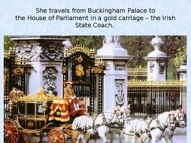 She travels from Buckingham Palace to  the House of Parliament in a gold carriage – the Irish State Coach. 