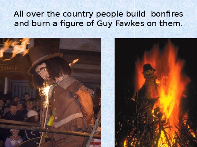 All over the country people build bonfires and burn a figure of Guy Fawkes on them. 