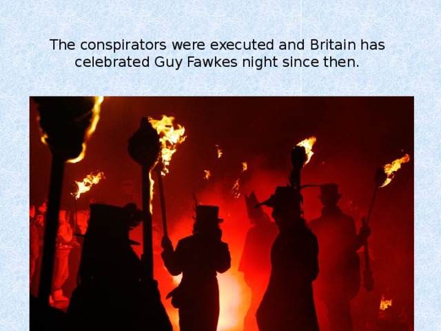 The conspirators were executed and Britain has celebrated Guy Fawkes night since then.   