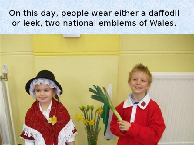 On this day, people wear either a daffodil or leek, two national emblems of Wales. 