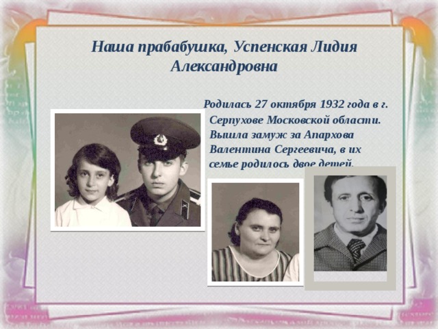 Наша прабабушка, Успенская Лидия Александровна  Родилась 27 октября 1932 года в г. Серпухове Московской области. Вышла замуж за Апархова Валентина Сергеевича, в их семье родилось двое детей. 