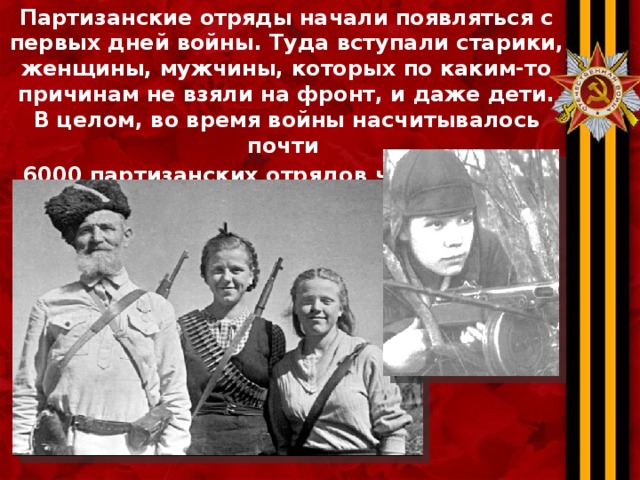 Партизанские отряды начали появляться с первых дней войны. Туда вступали старики, женщины, мужчины, которых по каким-то причинам не взяли на фронт, и даже дети. В целом, во время войны насчитывалось почти 6000 партизанских отрядов численностью свыше одного миллиона человек. 