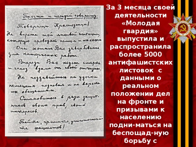 За 3 месяца своей деятельности «Молодая гвардия» выпустила и распространила более 5000 антифашистских листовок  с данными о реальном положении дел на фронте и призывами к населению подни-маться на беспощад-ную борьбу с захватчи-ками.  Листовки, появлялись везде: на стенах немецких учреждений, в корзинах торговок на базаре, в церкви…  