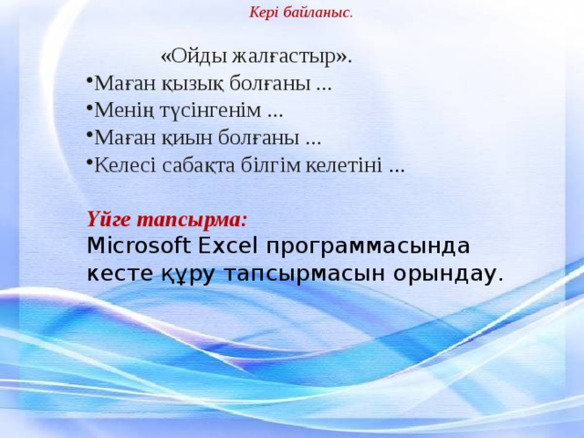  Кері байланыс.  «Ойды жалғастыр». Маған қызық болғаны ... Менің түсінгенім ... Маған қиын болғаны ... Келесі сабақта білгім келетіні ...  Үйге тапсырма: Microsoft Excel программасында кесте құру тапсырмасын орындау. 