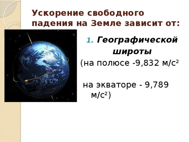 Ускорение свободного падения на Земле зависит от: Географической широты (на полюсе -9,832 м/с²  на экваторе - 9,789 м/с²) 
