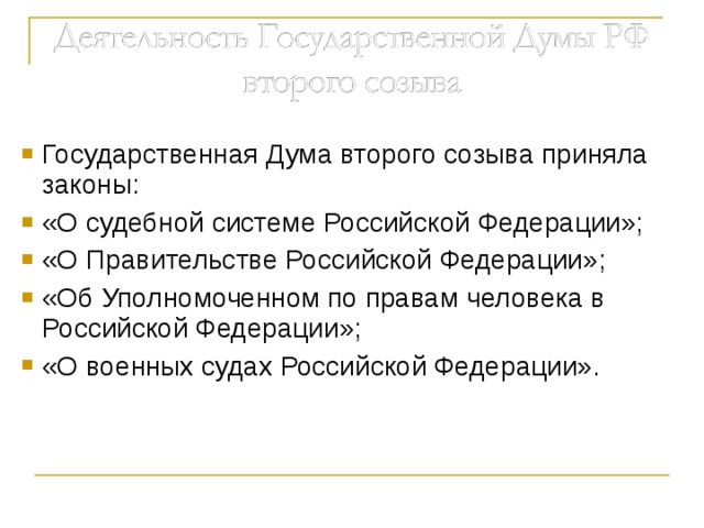 Государственная Дума второго созыва приняла законы: «О судебной системе Российской Федерации»; «О Правительстве Российской Федерации»; «Об Уполномоченном по правам человека в Российской Федерации»; «О военных судах Российской Федерации». 