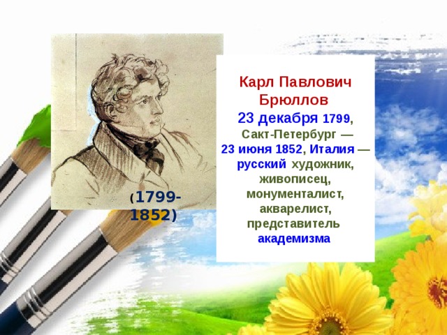  Карл Павлович Брюллов  23 декабря   1799 ,  Сакт-Петербург  — 23 июня   1852 , Италия  — русский  художник, живописец, монументалист, акварелист, представитель академизма   ( 1799-1852) 